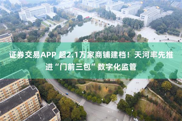证券交易APP 超2.1万家商铺建档！天河率先推进“门前三包”数字化监管