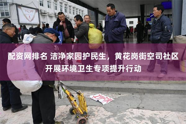 配资网排名 洁净家园护民生，黄花岗街空司社区开展环境卫生专项提升行动