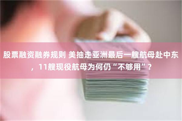 股票融资融券规则 美抽走亚洲最后一艘航母赴中东，11艘现役航母为何仍“不够用”？
