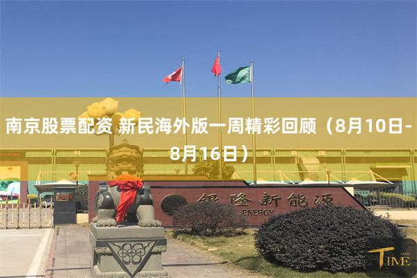 南京股票配资 新民海外版一周精彩回顾（8月10日-8月16日）