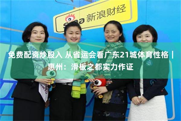 免费配资炒股入 从省运会看广东21城体育性格｜惠州：滑板之都实力作证