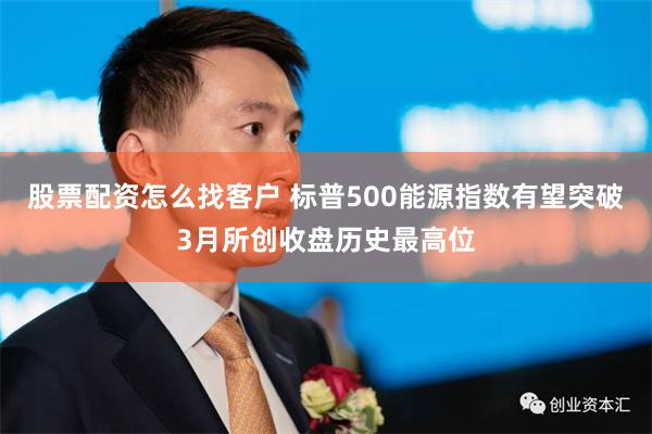 股票配资怎么找客户 标普500能源指数有望突破3月所创收盘历史最高位