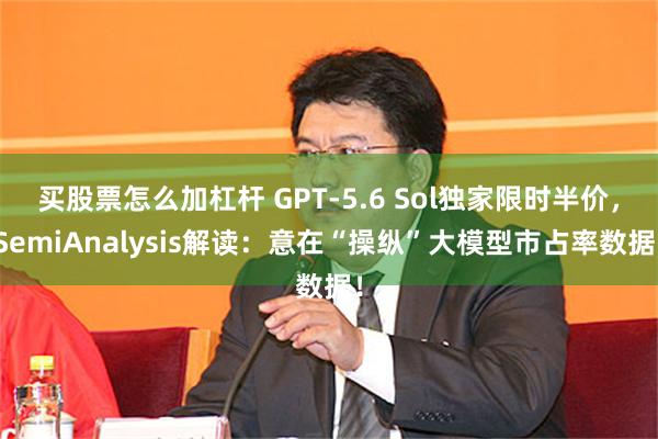 买股票怎么加杠杆 GPT-5.6 Sol独家限时半价，SemiAnalysis解读：意在“操纵”大模型市占率数据！