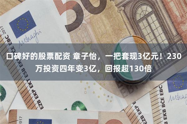 口碑好的股票配资 章子怡，一把套现3亿元！230万投资四年变3亿，回报超130倍