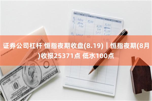 证券公司杠杆 恒指夜期收盘(8.19)︱恒指夜期(8月)收报25371点 低水100点