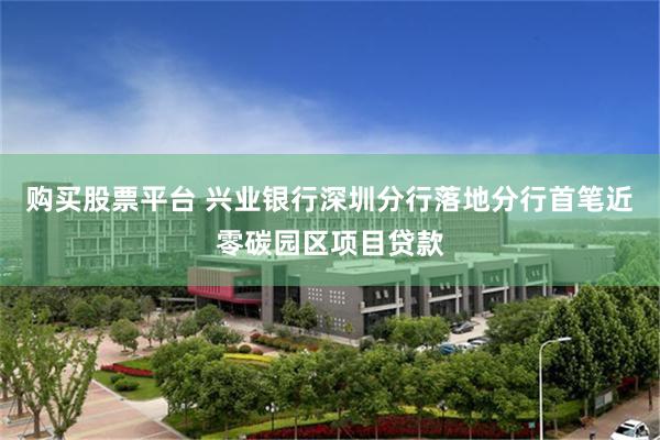 购买股票平台 兴业银行深圳分行落地分行首笔近零碳园区项目贷款