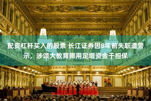 配资杠杆买入的股票 长江证券因8年前失职遭警示，涉颂大教育挪用定增资金于担保
