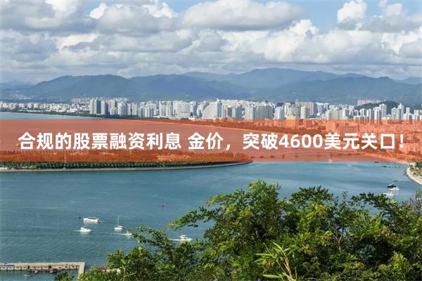 合规的股票融资利息 金价，突破4600美元关口！
