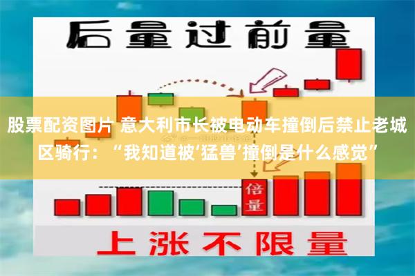 股票配资图片 意大利市长被电动车撞倒后禁止老城区骑行：“我知道被‘猛兽’撞倒是什么感觉”