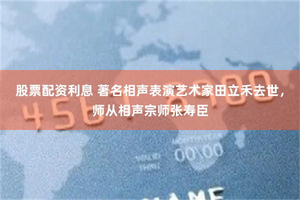 股票配资利息 著名相声表演艺术家田立禾去世，师从相声宗师张寿臣