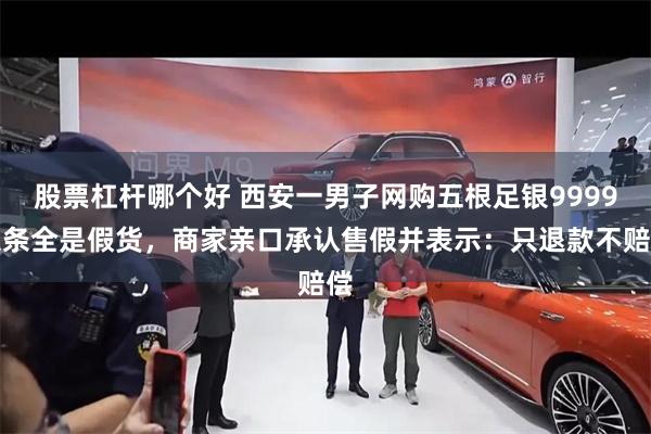 股票杠杆哪个好 西安一男子网购五根足银9999银条全是假货，商家亲口承认售假并表示：只退款不赔偿