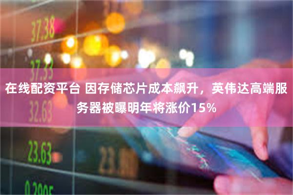 在线配资平台 因存储芯片成本飙升，英伟达高端服务器被曝明年将涨价15%