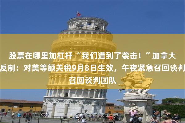 股票在哪里加杠杆 “我们遭到了袭击！”加拿大强力反制：对美等额关税9月8日生效，午夜紧急召回谈判团队