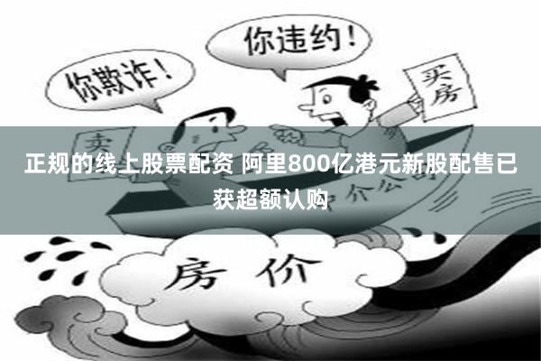 正规的线上股票配资 阿里800亿港元新股配售已获超额认购