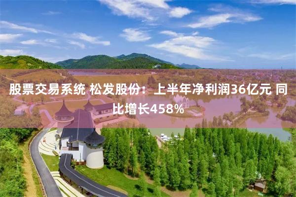 股票交易系统 松发股份：上半年净利润36亿元 同比增长458%