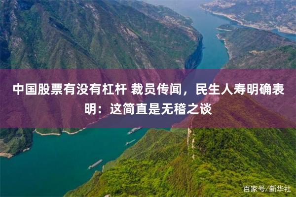 中国股票有没有杠杆 裁员传闻，民生人寿明确表明：这简直是无稽之谈