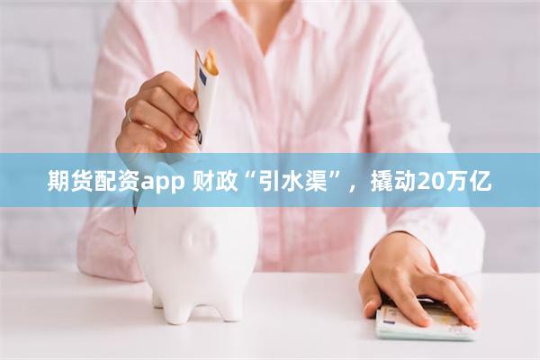 期货配资app 财政“引水渠”，撬动20万亿