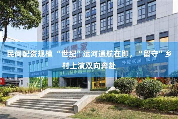 民间配资规模 “世纪”运河通航在即，“留守”乡村上演双向奔赴