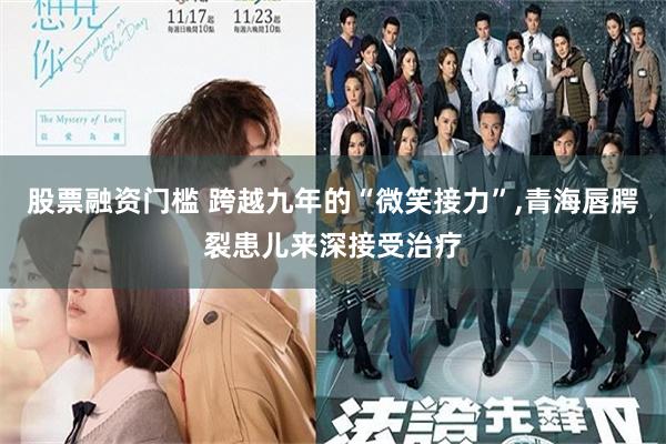 股票融资门槛 跨越九年的“微笑接力”,青海唇腭裂患儿来深接受治疗