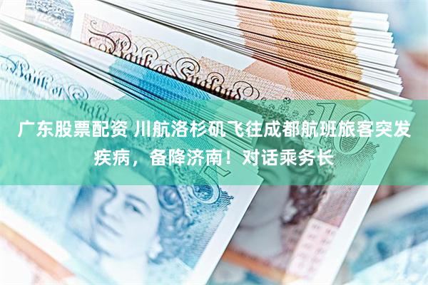 广东股票配资 川航洛杉矶飞往成都航班旅客突发疾病，备降济南！对话乘务长