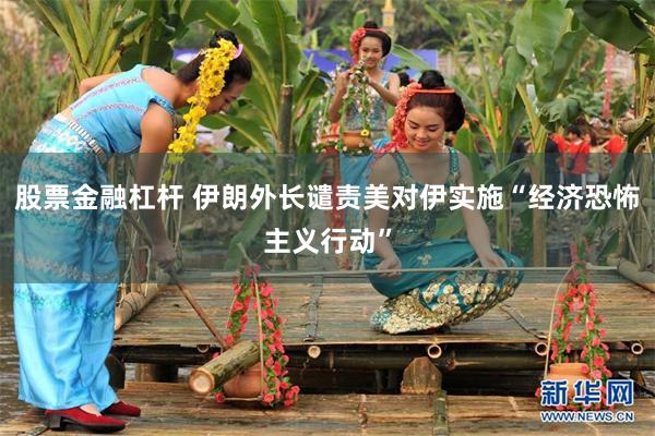股票金融杠杆 伊朗外长谴责美对伊实施“经济恐怖主义行动”