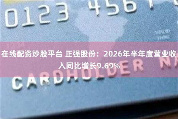 在线配资炒股平台 正强股份：2026年半年度营业收入同比增长9.69%