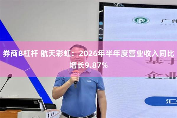 券商B杠杆 航天彩虹：2026年半年度营业收入同比增长9.87%