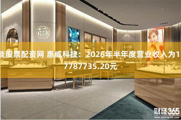 谈股票配资网 惠威科技：2026年半年度营业收入为117787735.20元