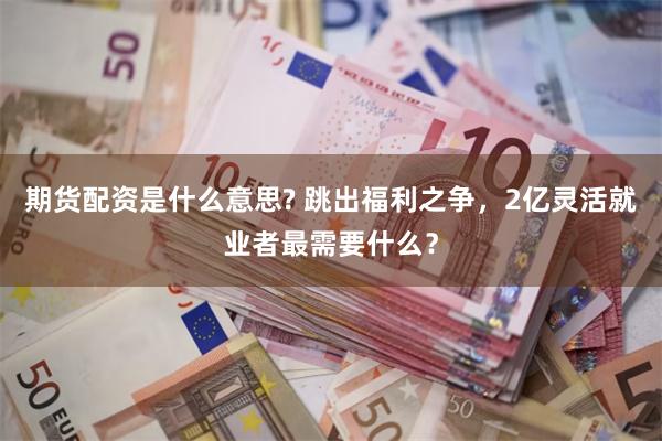 期货配资是什么意思? 跳出福利之争,2亿灵活就业者最需要什么?