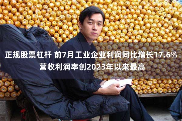 正规股票杠杆 前7月工业企业利润同比增长17.6% 营收利润率创2023年以来最高