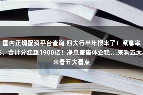 国内正规配资平台查询 四大行半年报来了！派息率31%，合计分红超1900亿！净息差集体企稳…来看五大看点
