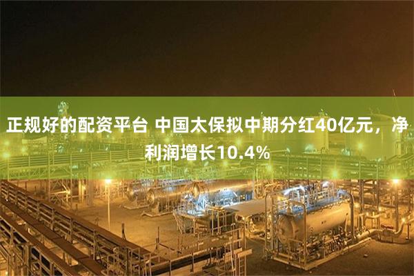 正规好的配资平台 中国太保拟中期分红40亿元，净利润增长10.4%