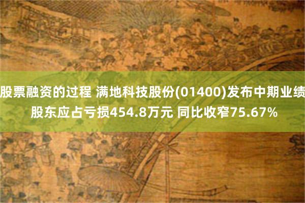 股票融资的过程 满地科技股份(01400)发布中期业绩 股东应占亏损454.8万元 同比收窄75.67%