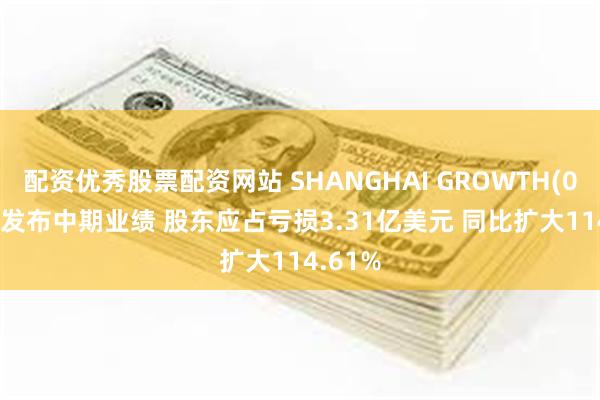 配资优秀股票配资网站 SHANGHAI GROWTH(00770)发布中期业绩 股东应占亏损3.31亿美元 同比扩大114.61%