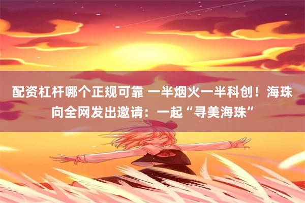 配资杠杆哪个正规可靠 一半烟火一半科创！海珠向全网发出邀请：一起“寻美海珠”