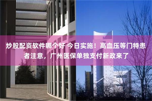 炒股配资软件哪个好 今日实施！高血压等门特患者注意，广州医保单独支付新政来了