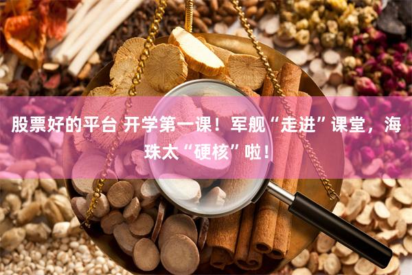 股票好的平台 开学第一课！军舰“走进”课堂，海珠太“硬核”啦！