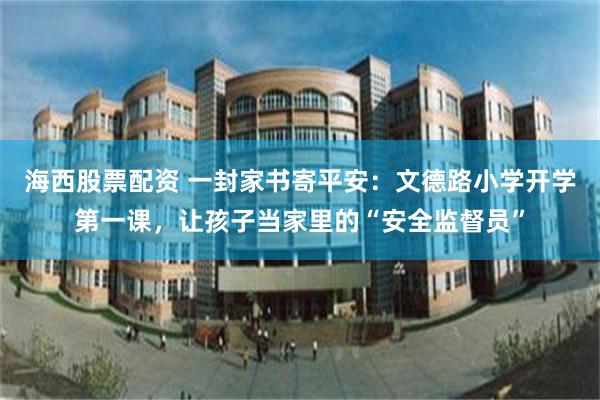 海西股票配资 一封家书寄平安：文德路小学开学第一课，让孩子当家里的“安全监督员”