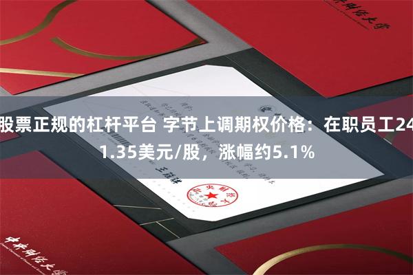 股票正规的杠杆平台 字节上调期权价格：在职员工241.35美元/股，涨幅约5.1%
