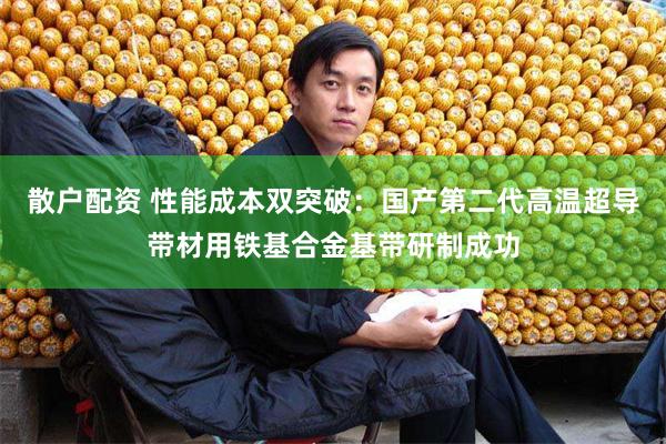 散户配资 性能成本双突破：国产第二代高温超导带材用铁基合金基带研制成功
