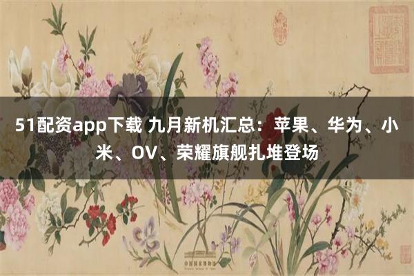51配资app下载 九月新机汇总：苹果、华为、小米、OV、荣耀旗舰扎堆登场