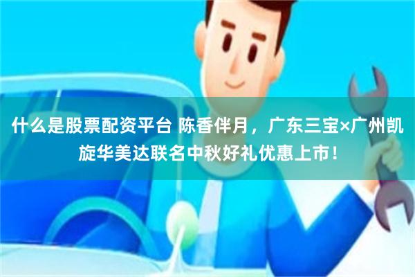 什么是股票配资平台 陈香伴月，广东三宝×广州凯旋华美达联名中秋好礼优惠上市！