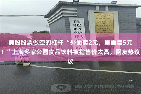 美股股票做空的杠杆 “外面卖2元，里面卖5元！”上海多家公园食品饮料被指售价太高，网友热议