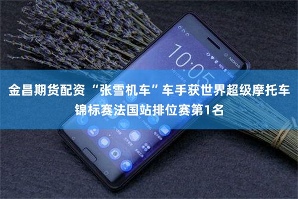 金昌期货配资 “张雪机车”车手获世界超级摩托车锦标赛法国站排位赛第1名