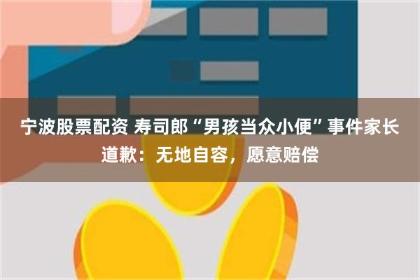 宁波股票配资 寿司郎“男孩当众小便”事件家长道歉：无地自容，愿意赔偿
