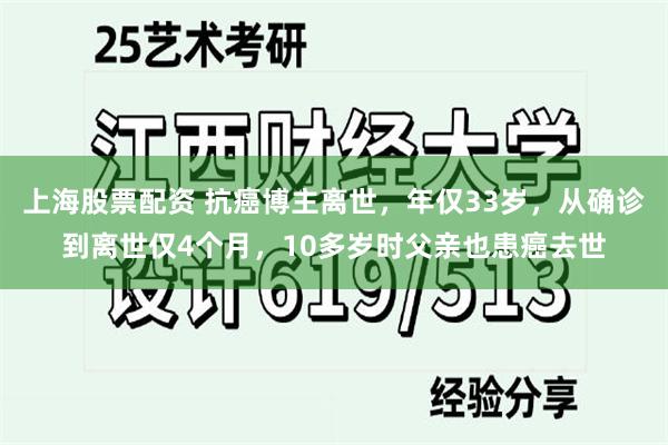 上海股票配资 抗癌博主离世，年仅33岁，从确诊到离世仅4个月，10多岁时父亲也患癌去世