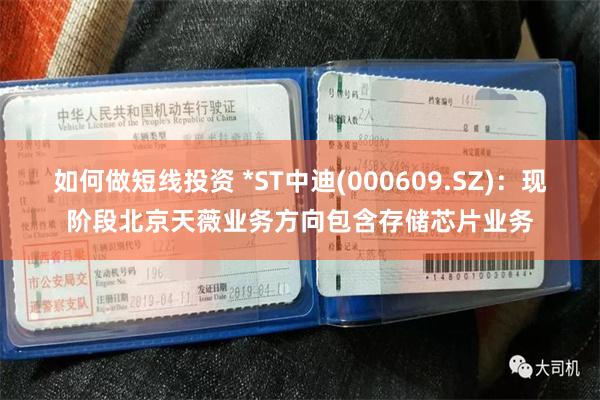 如何做短线投资 *ST中迪(000609.SZ)：现阶段北京天薇业务方向包含存储芯片业务