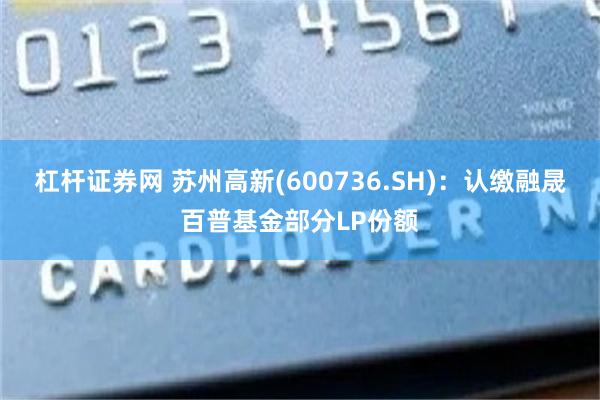 杠杆证券网 苏州高新(600736.SH)：认缴融晟百普基金部分LP份额