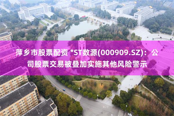 萍乡市股票配资 *ST数源(000909.SZ)：公司股票交易被叠加实施其他风险警示