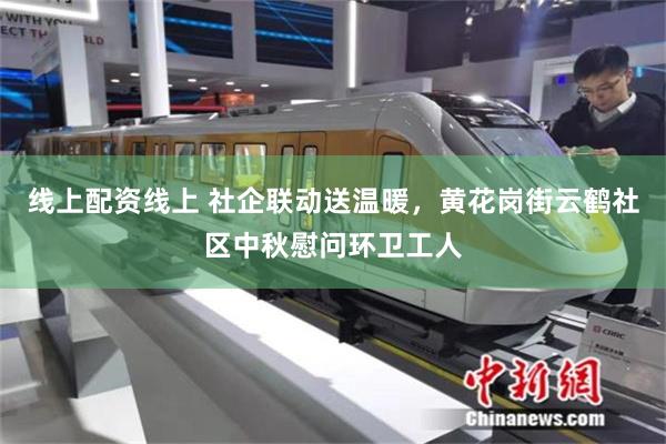 线上配资线上 社企联动送温暖,黄花岗街云鹤社区中秋慰问环卫工人